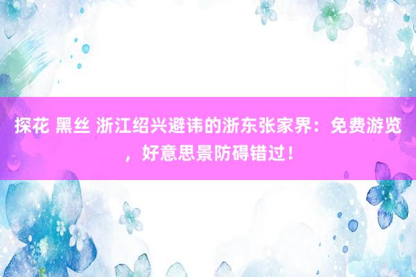 探花 黑丝 浙江绍兴避讳的浙东张家界：免费游览，好意思景防碍错过！