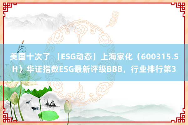 美国十次了 【ESG动态】上海家化（600315.SH）华证指数ESG最新评级BBB，行业排行第3