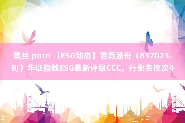 黑丝 porn 【ESG动态】芭薇股份（837023.BJ）华证指数ESG最新评级CCC，行业名挨次4