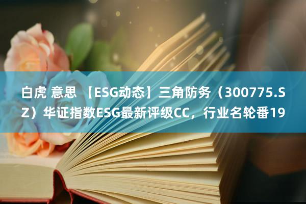 白虎 意思 【ESG动态】三角防务（300775.SZ）华证指数ESG最新评级CC，行业名轮番19