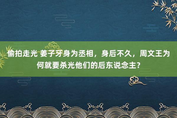 偷拍走光 姜子牙身为丞相，身后不久，周文王为何就要杀光他们的后东说念主？