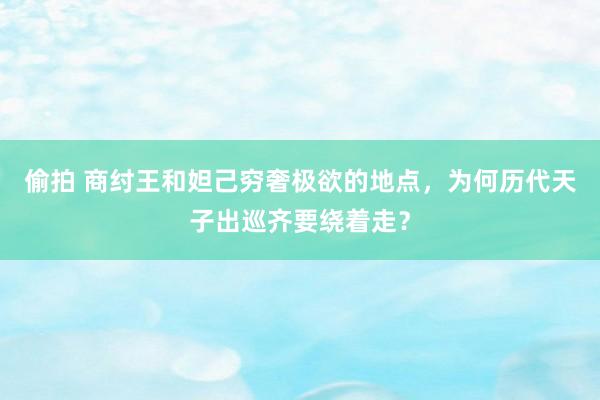 偷拍 商纣王和妲己穷奢极欲的地点，为何历代天子出巡齐要绕着走？