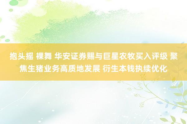 抱头摇 裸舞 华安证券赐与巨星农牧买入评级 聚焦生猪业务高质地发展 衍生本钱执续优化