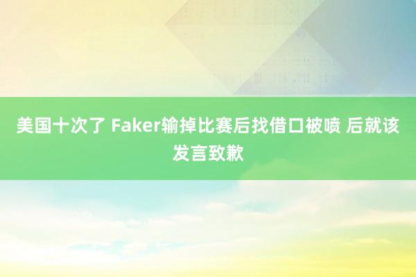 美国十次了 Faker输掉比赛后找借口被喷 后就该发言致歉