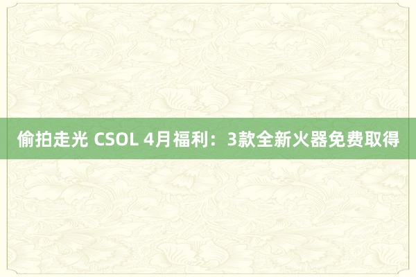 偷拍走光 CSOL 4月福利：3款全新火器免费取得