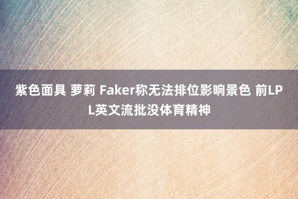 紫色面具 萝莉 Faker称无法排位影响景色 前LPL英文流批没体育精神