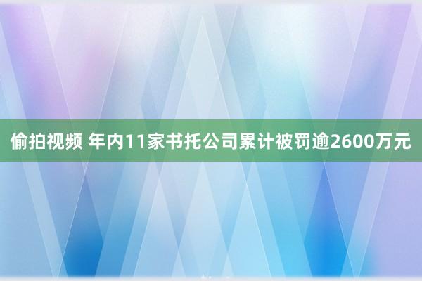 偷拍视频 年内11家书托公司累计被罚逾2600万元