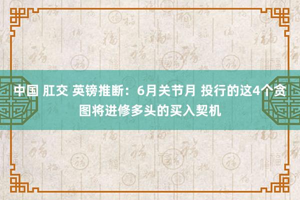 中国 肛交 英镑推断：6月关节月 投行的这4个贪图将进修多头的买入契机