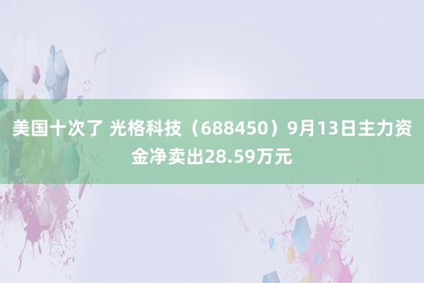 美国十次了 光格科技（688450）9月13日主力资金净卖出28.59万元