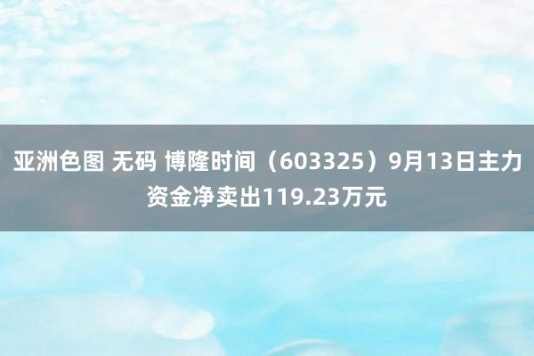 亚洲色图 无码 博隆时间（603325）9月13日主力资金净卖出119.23万元