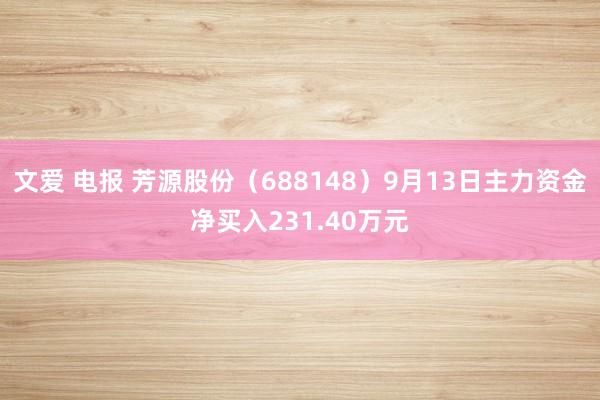 文爱 电报 芳源股份（688148）9月13日主力资金净买入231.40万元