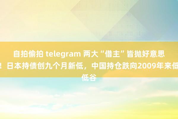 自拍偷拍 telegram 两大“借主”皆抛好意思债！日本持债创九个月新低，中国持仓跌向2009年来低谷