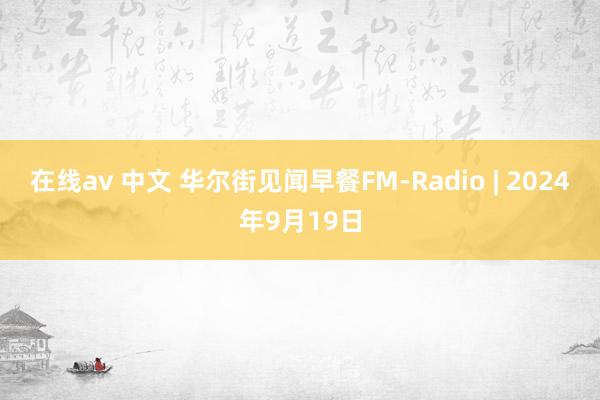 在线av 中文 华尔街见闻早餐FM-Radio | 2024年9月19日