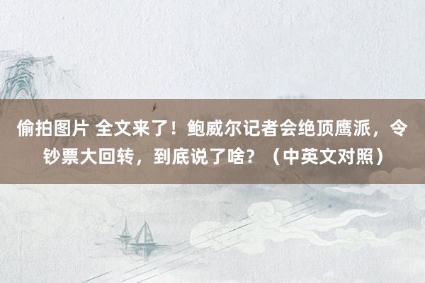 偷拍图片 全文来了！鲍威尔记者会绝顶鹰派，令钞票大回转，到底说了啥？（中英文对照）