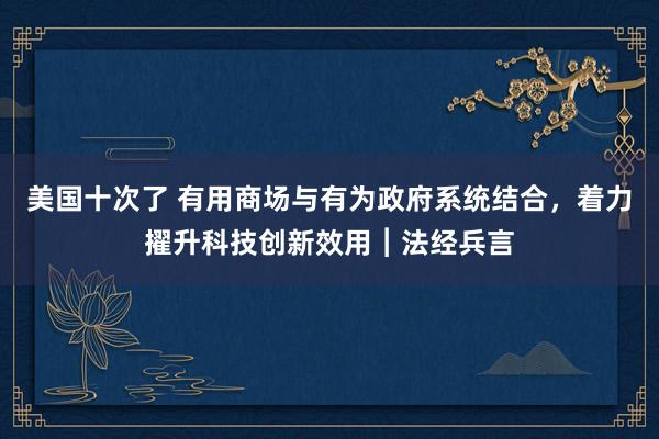 美国十次了 有用商场与有为政府系统结合，着力擢升科技创新效用︱法经兵言