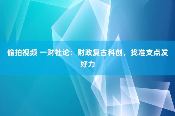 偷拍视频 一财社论：财政复古科创，找准支点发好力