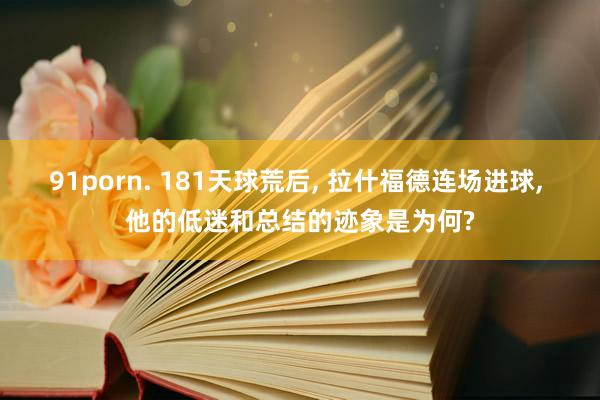 91porn. 181天球荒后， 拉什福德连场进球， 他的低迷和总结的迹象是为何?