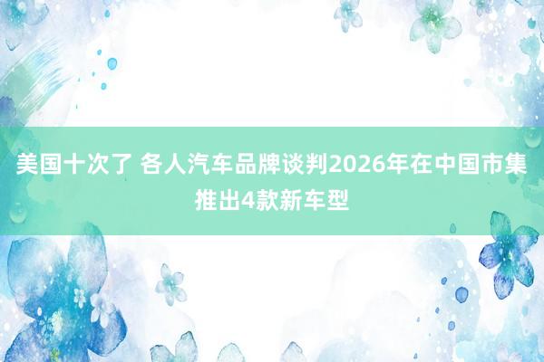 美国十次了 各人汽车品牌谈判2026年在中国市集推出4款新车型