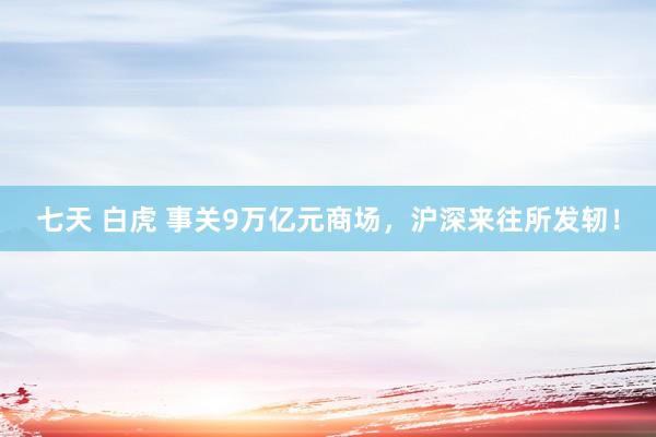 七天 白虎 事关9万亿元商场，沪深来往所发轫！