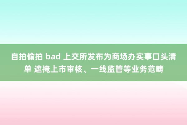 自拍偷拍 bad 上交所发布为商场办实事口头清单 遮掩上市审核、一线监管等业务范畴