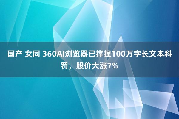 国产 女同 360AI浏览器已撑捏100万字长文本科罚，股价大涨7%