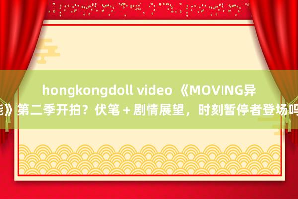 hongkongdoll video 《MOVING异能》第二季开拍？伏笔＋剧情展望，时刻暂停者登场吗？