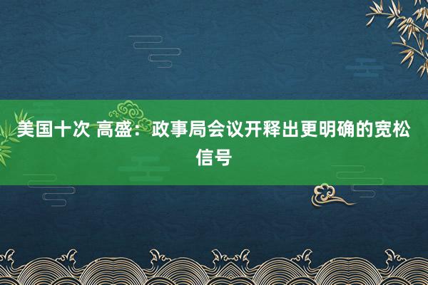 美国十次 高盛：政事局会议开释出更明确的宽松信号