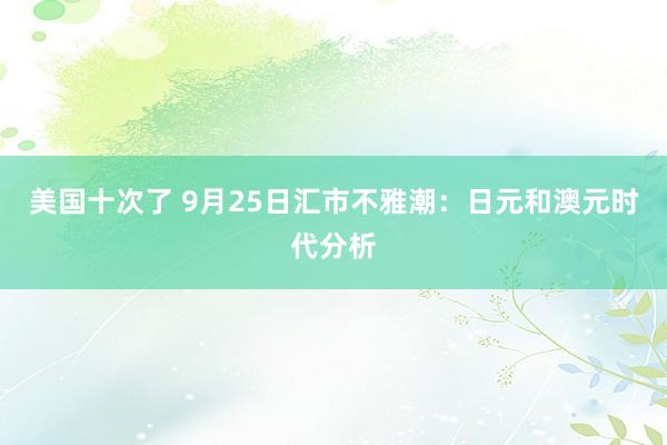 美国十次了 9月25日汇市不雅潮：日元和澳元时代分析