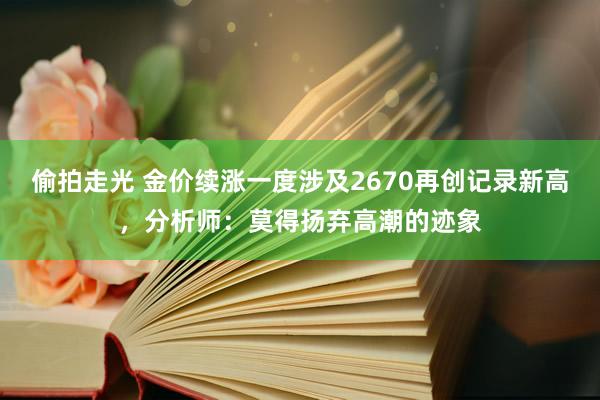 偷拍走光 金价续涨一度涉及2670再创记录新高，分析师：莫得扬弃高潮的迹象