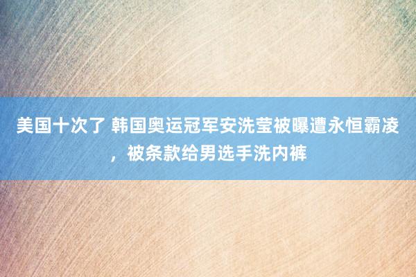 美国十次了 韩国奥运冠军安洗莹被曝遭永恒霸凌，被条款给男选手洗内裤