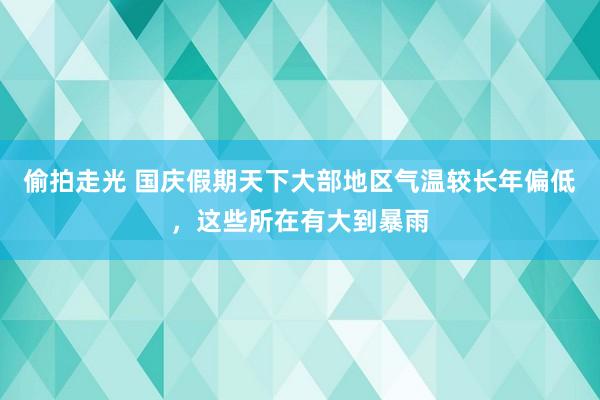 偷拍走光 国庆假期天下大部地区气温较长年偏低，这些所在有大到暴雨