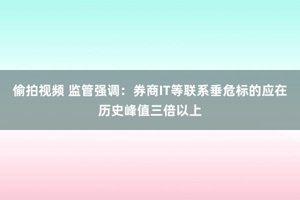 偷拍视频 监管强调：券商IT等联系垂危标的应在历史峰值三倍以上