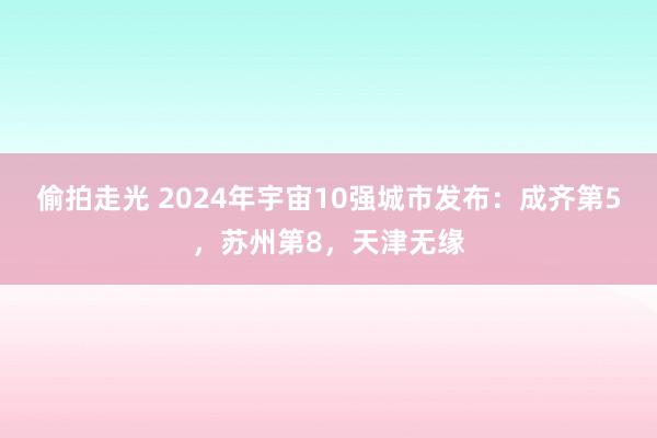 偷拍走光 2024年宇宙10强城市发布：成齐第5，苏州第8，天津无缘