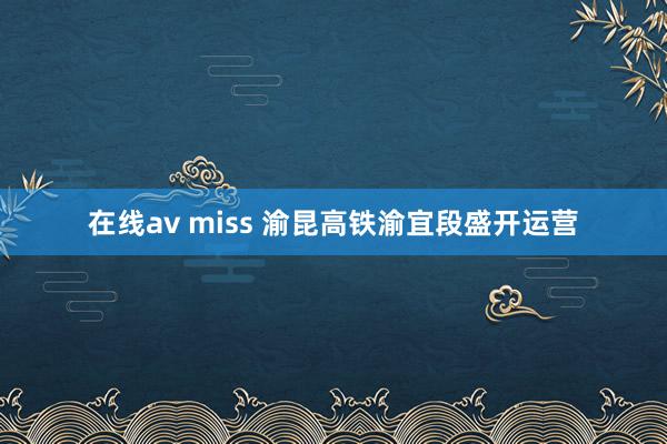 在线av miss 渝昆高铁渝宜段盛开运营