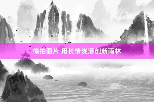 偷拍图片 用长情浇灌创新雨林