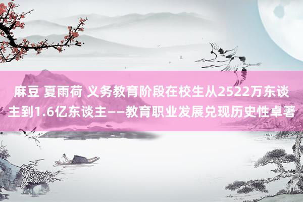 麻豆 夏雨荷 义务教育阶段在校生从2522万东谈主到1.6亿东谈主——教育职业发展兑现历史性卓著