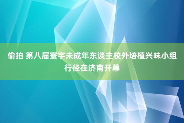 偷拍 第八届寰宇未成年东谈主校外培植兴味小组行径在济南开幕