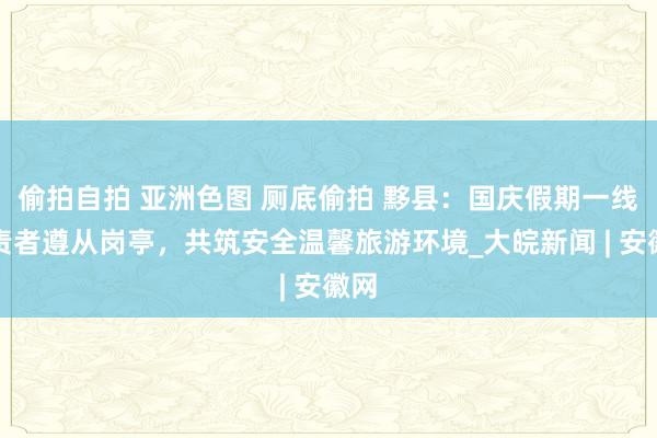 偷拍自拍 亚洲色图 厕底偷拍 黟县：国庆假期一线职责者遵从岗亭，共筑安全温馨旅游环境_大皖新闻 | 安徽网