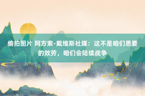 偷拍图片 阿方索-戴维斯社媒：这不是咱们思要的效劳，咱们会陆续战争