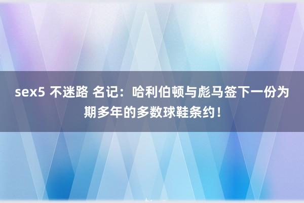 sex5 不迷路 名记：哈利伯顿与彪马签下一份为期多年的多数球鞋条约！