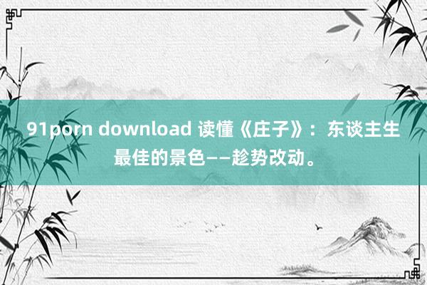 91porn download 读懂《庄子》：东谈主生最佳的景色——趁势改动。