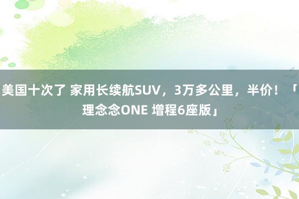 美国十次了 家用长续航SUV，3万多公里，半价！「理念念ONE 增程6座版」