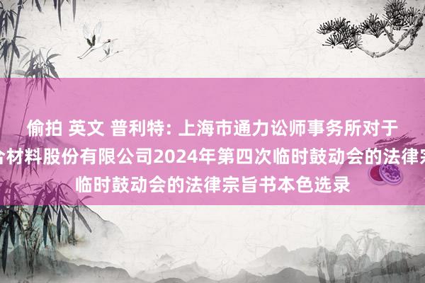 偷拍 英文 普利特: 上海市通力讼师事务所对于上海普利特复合材料股份有限公司2024年第四次临时鼓动会的法律宗旨书本色选录