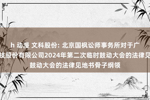 h 动漫 文科股份: 北京国枫讼师事务所对于广东文科绿色科技股份有限公司2024年第二次临时鼓动大会的法律见地书骨子纲领