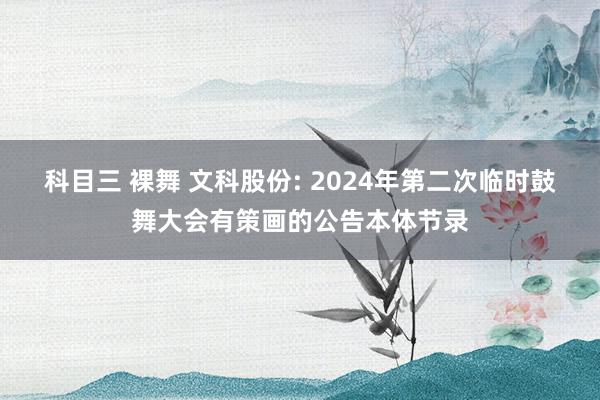 科目三 裸舞 文科股份: 2024年第二次临时鼓舞大会有策画的公告本体节录