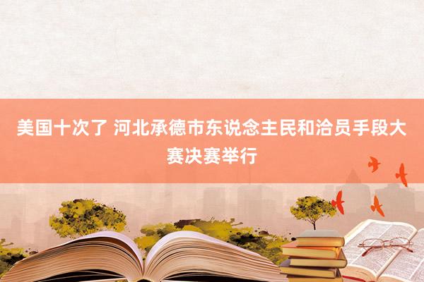 美国十次了 河北承德市东说念主民和洽员手段大赛决赛举行