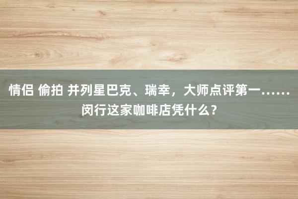 情侣 偷拍 并列星巴克、瑞幸，大师点评第一……闵行这家咖啡店凭什么？