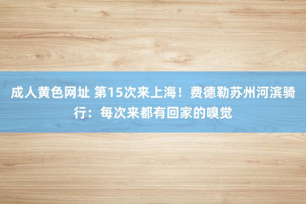 成人黄色网址 第15次来上海！费德勒苏州河滨骑行：每次来都有回家的嗅觉