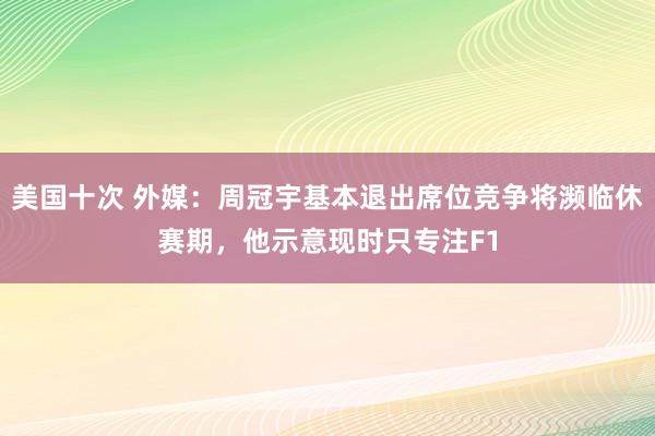 美国十次 外媒：周冠宇基本退出席位竞争将濒临休赛期，他示意现时只专注F1