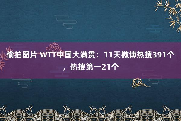 偷拍图片 WTT中国大满贯：11天微博热搜391个，热搜第一21个